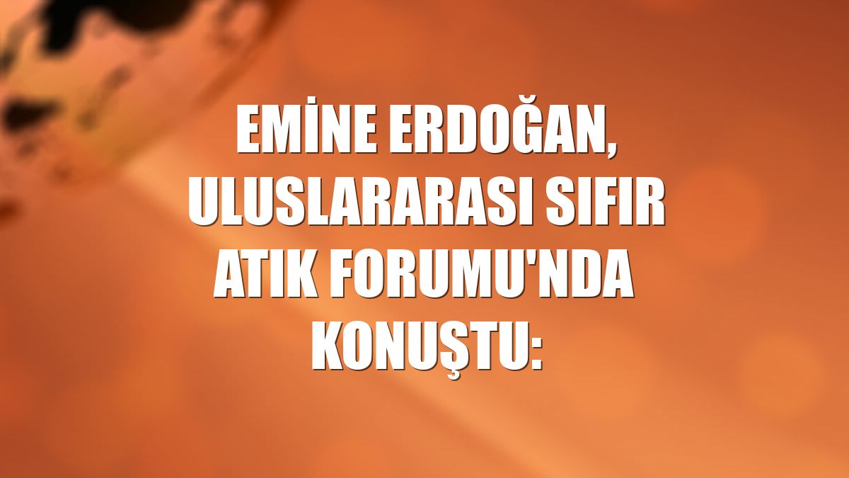 Emine Erdoğan, Uluslararası Sıfır Atık Forumu'nda konuştu: