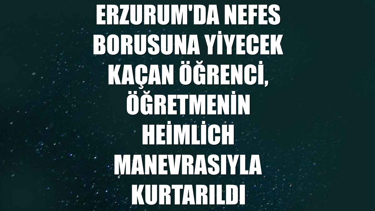 Erzurum'da nefes borusuna yiyecek kaçan öğrenci, öğretmenin Heimlich manevrasıyla kurtarıldı