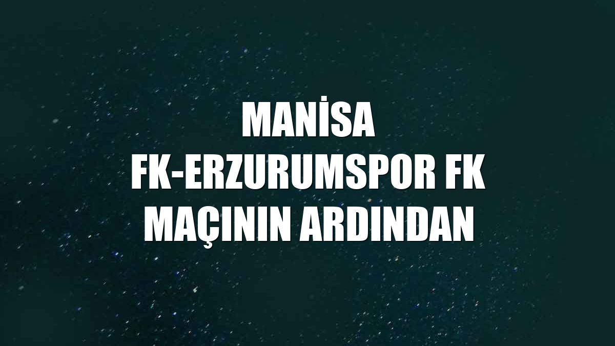 Manisa FK-Erzurumspor FK maçının ardından