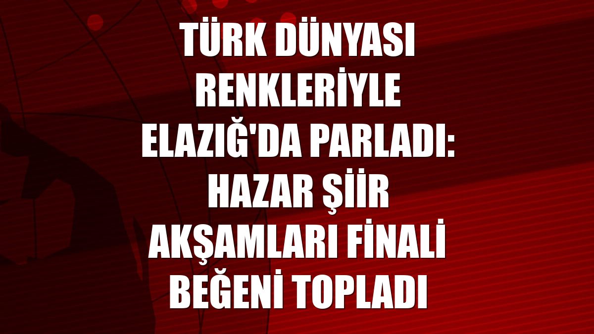Türk dünyası renkleriyle Elazığ'da parladı: Hazar Şiir Akşamları finali beğeni topladı