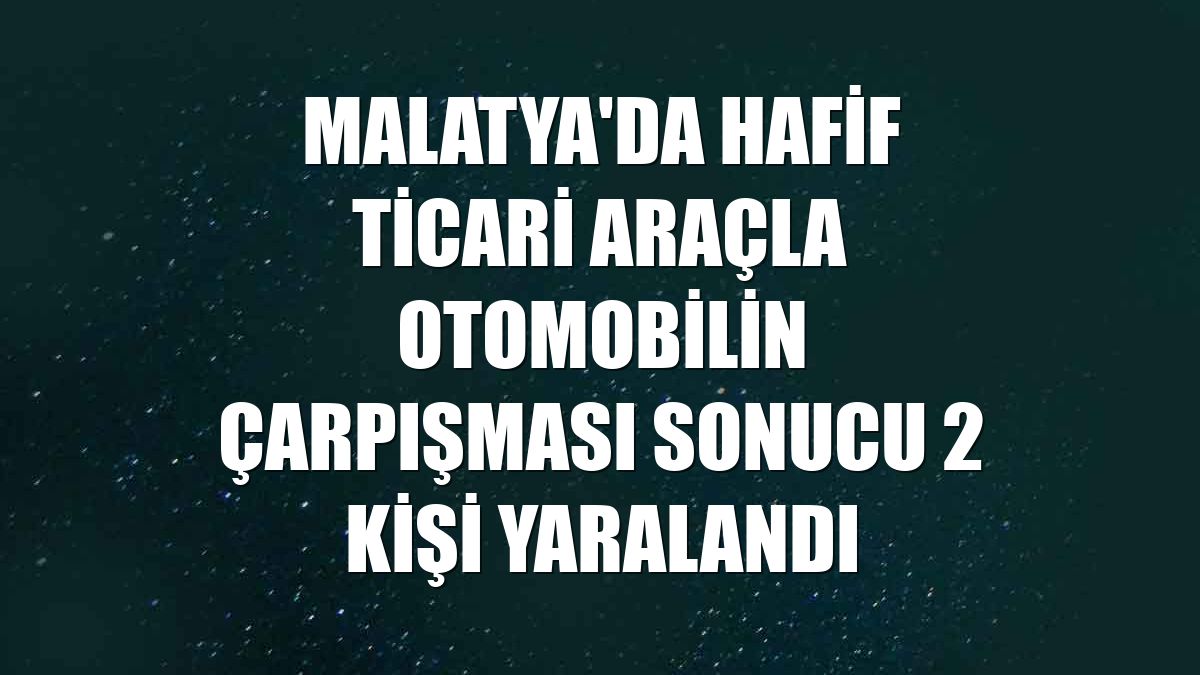 Malatya'da hafif ticari araçla otomobilin çarpışması sonucu 2 kişi yaralandı