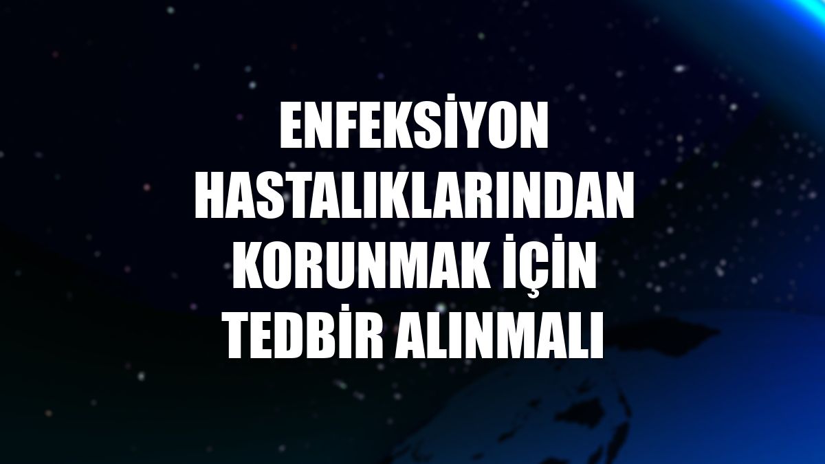 Enfeksiyon hastalıklarından korunmak için tedbir alınmalı