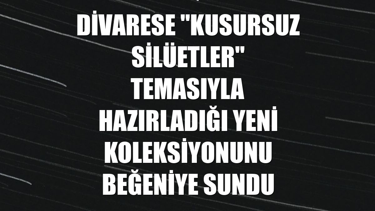 Divarese "Kusursuz Silüetler" temasıyla hazırladığı yeni koleksiyonunu beğeniye sundu