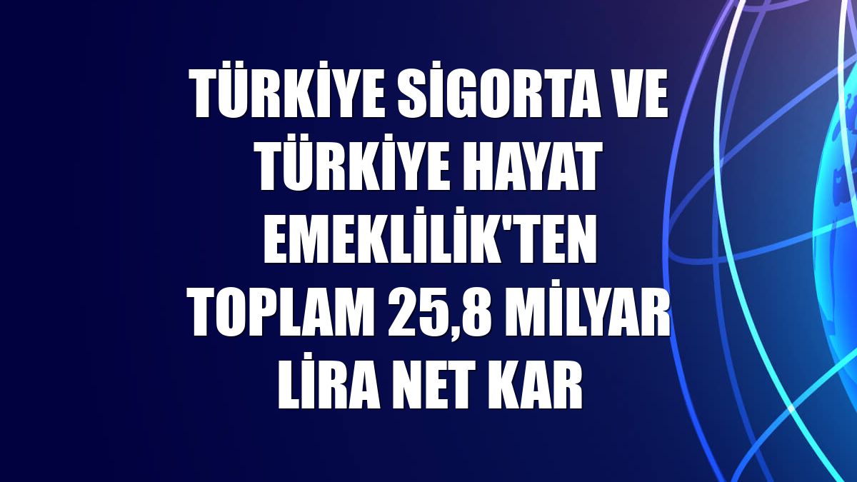 Türkiye Sigorta ve Türkiye Hayat Emeklilik'ten toplam 25,8 milyar lira net kar