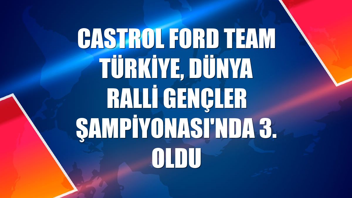 Castrol Ford Team Türkiye, Dünya Ralli Gençler Şampiyonası'nda 3. oldu