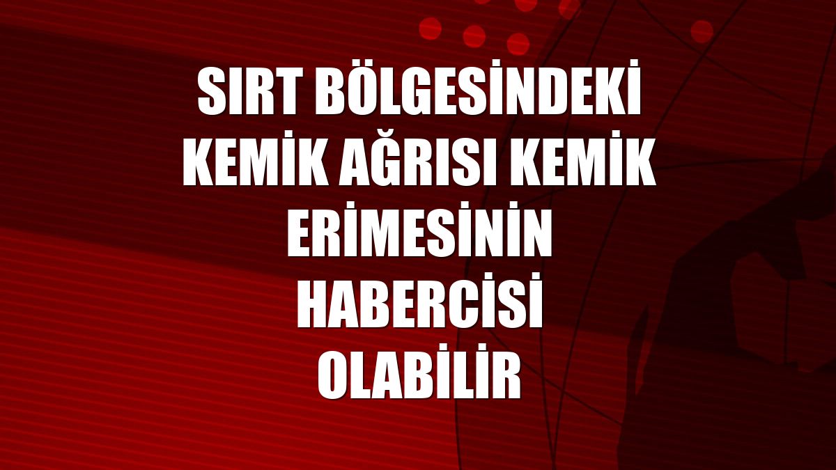 Sırt bölgesindeki kemik ağrısı kemik erimesinin habercisi olabilir