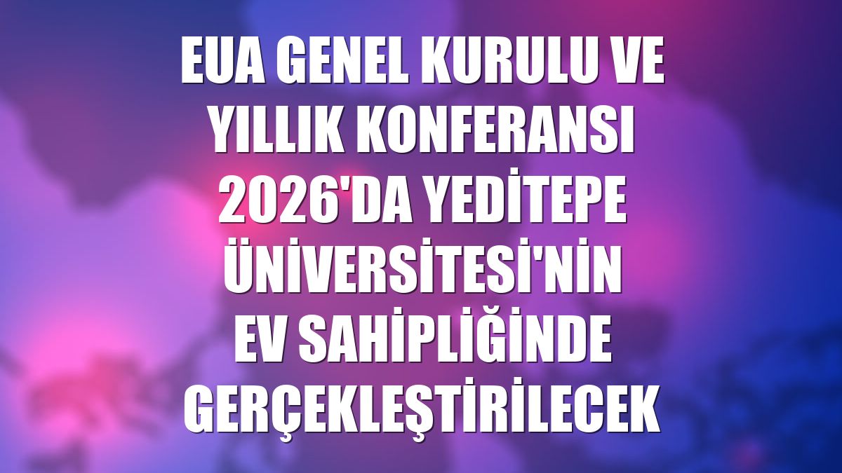 EUA Genel Kurulu ve Yıllık Konferansı 2026'da Yeditepe Üniversitesi'nin ev sahipliğinde gerçekleştirilecek