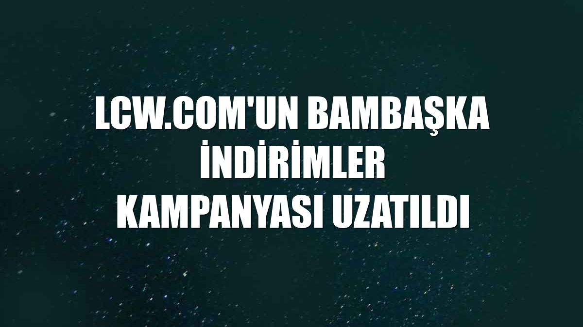 Lcw.com'un Bambaşka İndirimler kampanyası uzatıldı