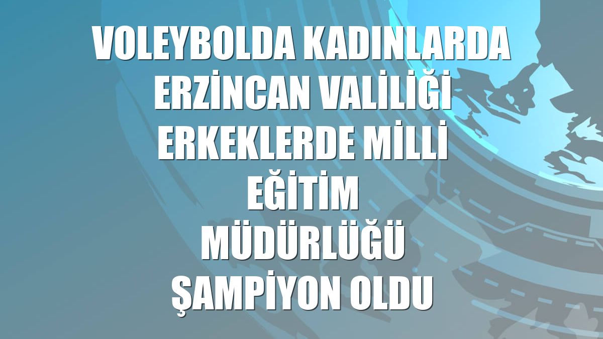 Voleybolda kadınlarda Erzincan Valiliği erkeklerde Milli Eğitim Müdürlüğü şampiyon oldu