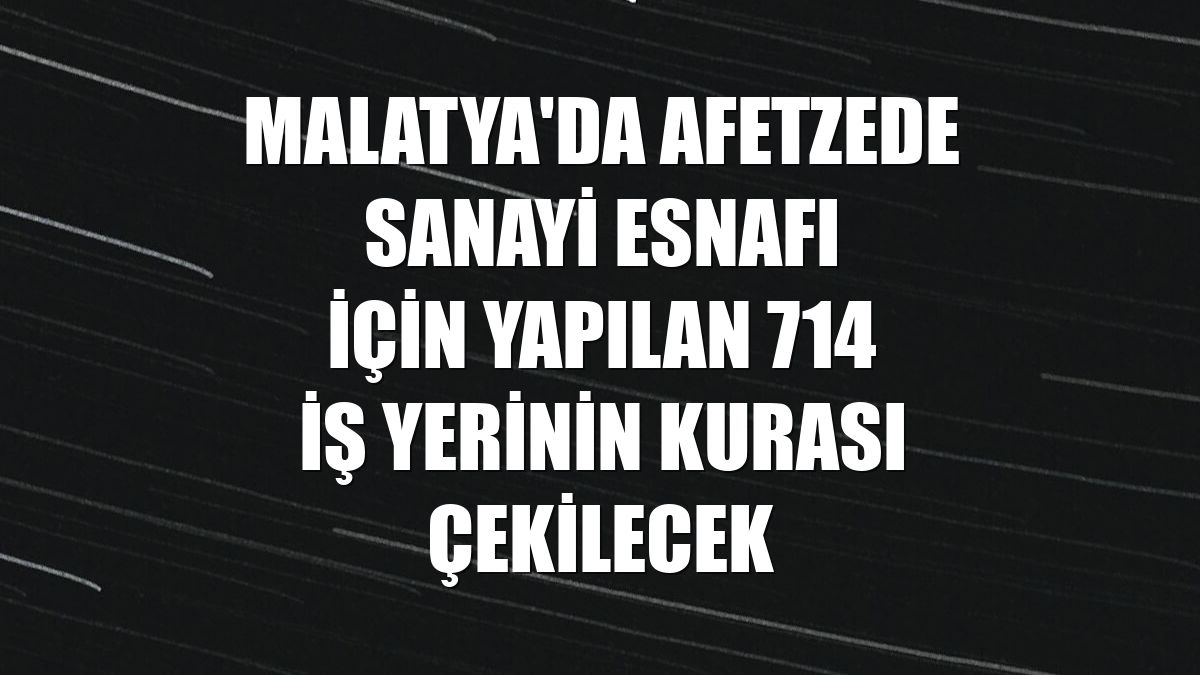 Malatya'da afetzede sanayi esnafı için yapılan 714 iş yerinin kurası çekilecek