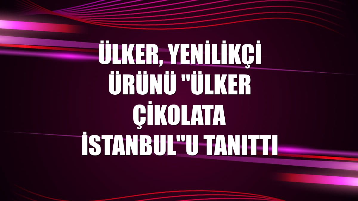 Ülker, yenilikçi ürünü "Ülker Çikolata İstanbul"u tanıttı