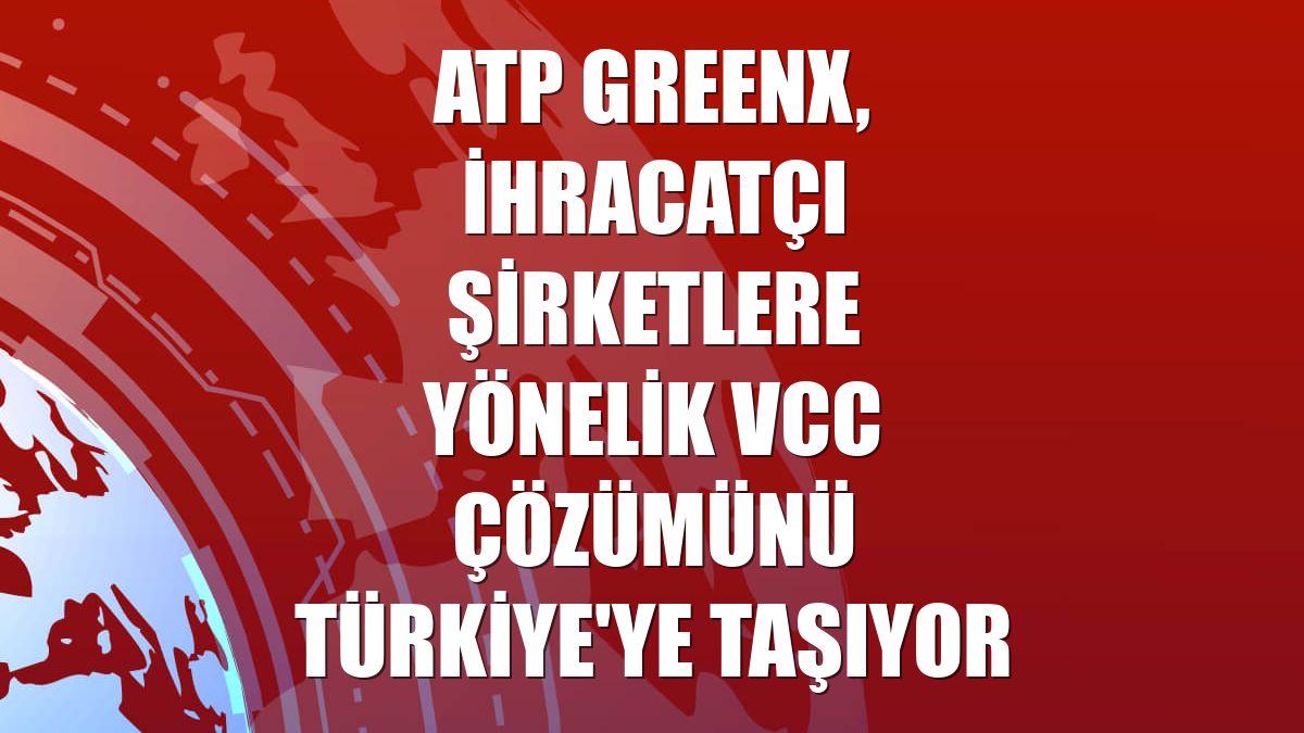ATP GreenX, ihracatçı şirketlere yönelik VCC çözümünü Türkiye'ye taşıyor