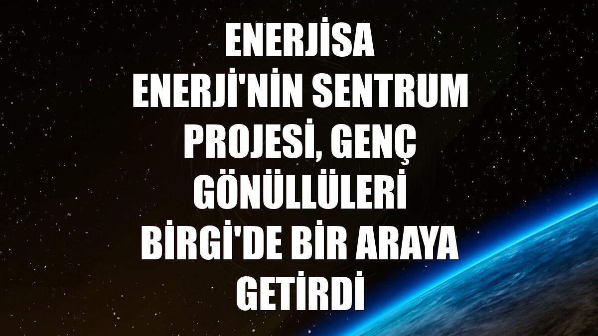 Enerjisa Enerji'nin SENTRUM Projesi, genç gönüllüleri Birgi'de bir araya getirdi