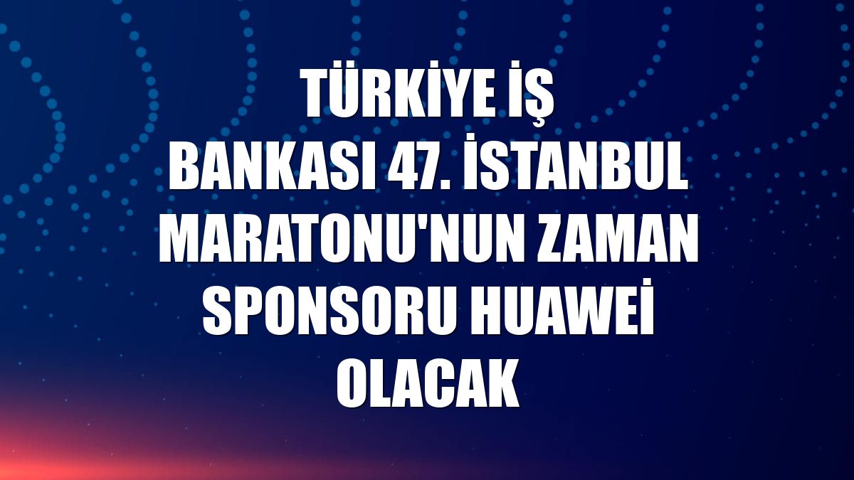 Türkiye İş Bankası 47. İstanbul Maratonu'nun zaman sponsoru Huawei olacak