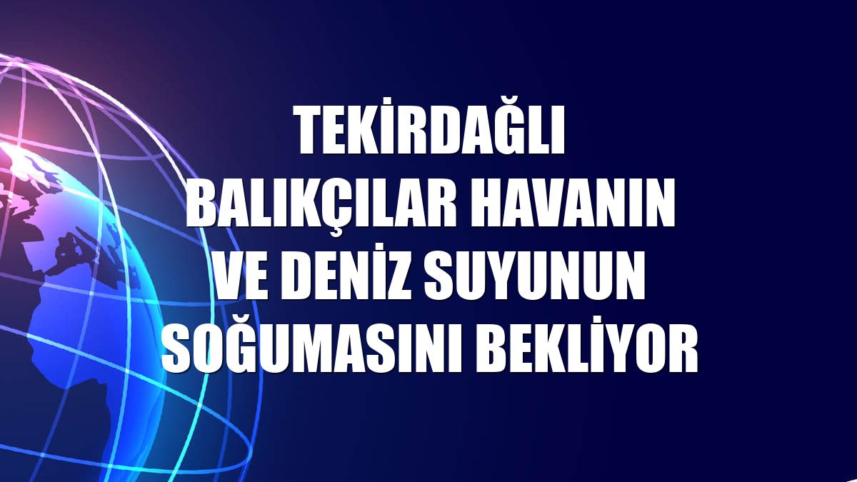 Tekirdağlı balıkçılar havanın ve deniz suyunun soğumasını bekliyor