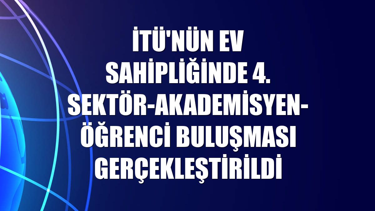 İTÜ'nün ev sahipliğinde 4. Sektör-Akademisyen-Öğrenci Buluşması gerçekleştirildi