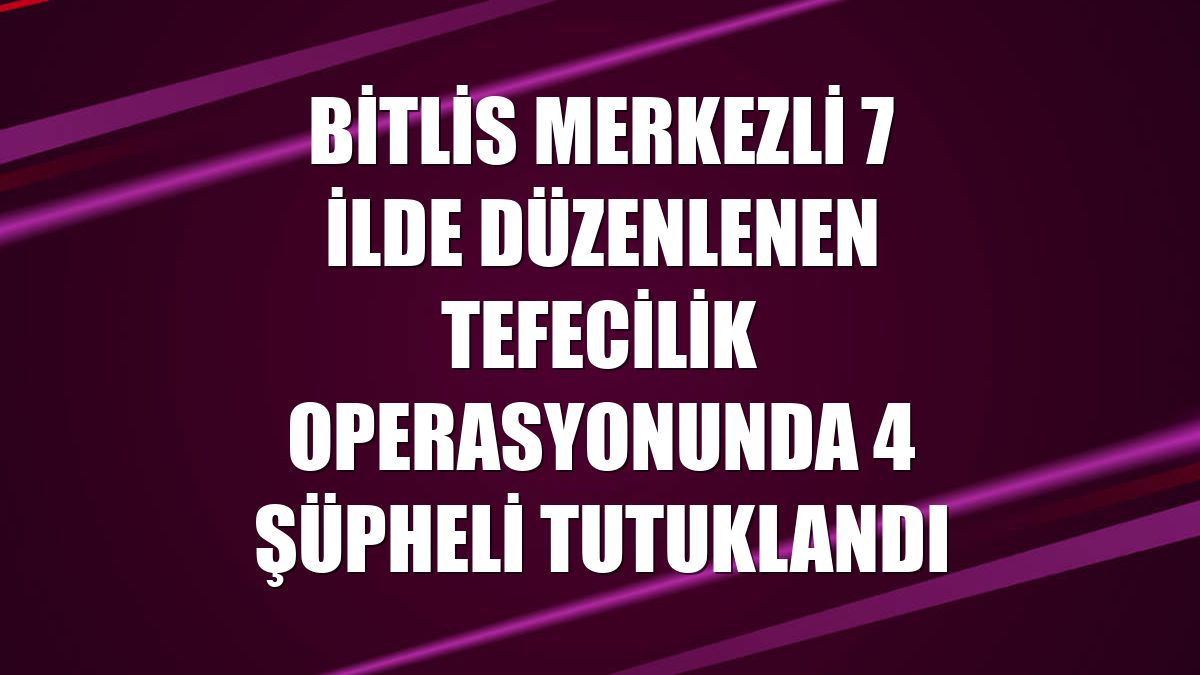 Bitlis merkezli 7 ilde düzenlenen tefecilik operasyonunda 4 şüpheli tutuklandı
