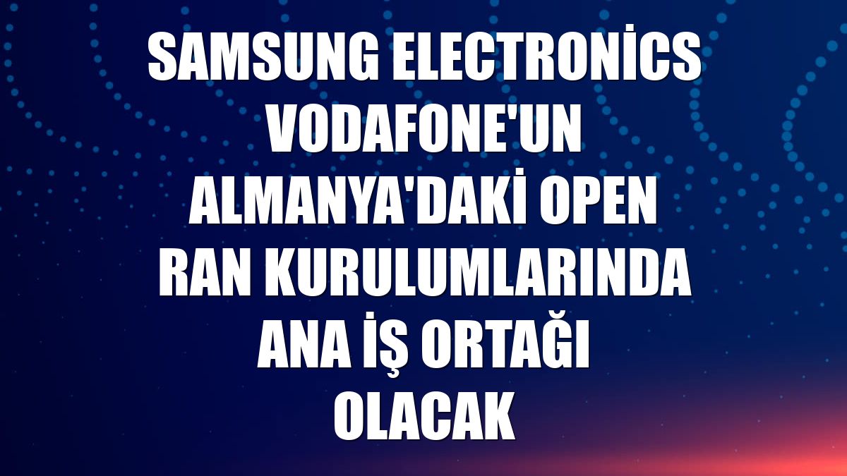 Samsung Electronics Vodafone'un Almanya'daki Open RAN kurulumlarında ana iş ortağı olacak