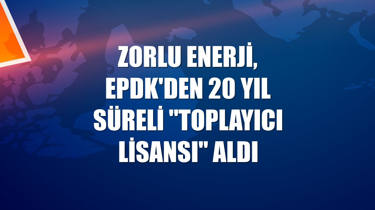 Zorlu Enerji, EPDK'den 20 yıl süreli "toplayıcı lisansı" aldı