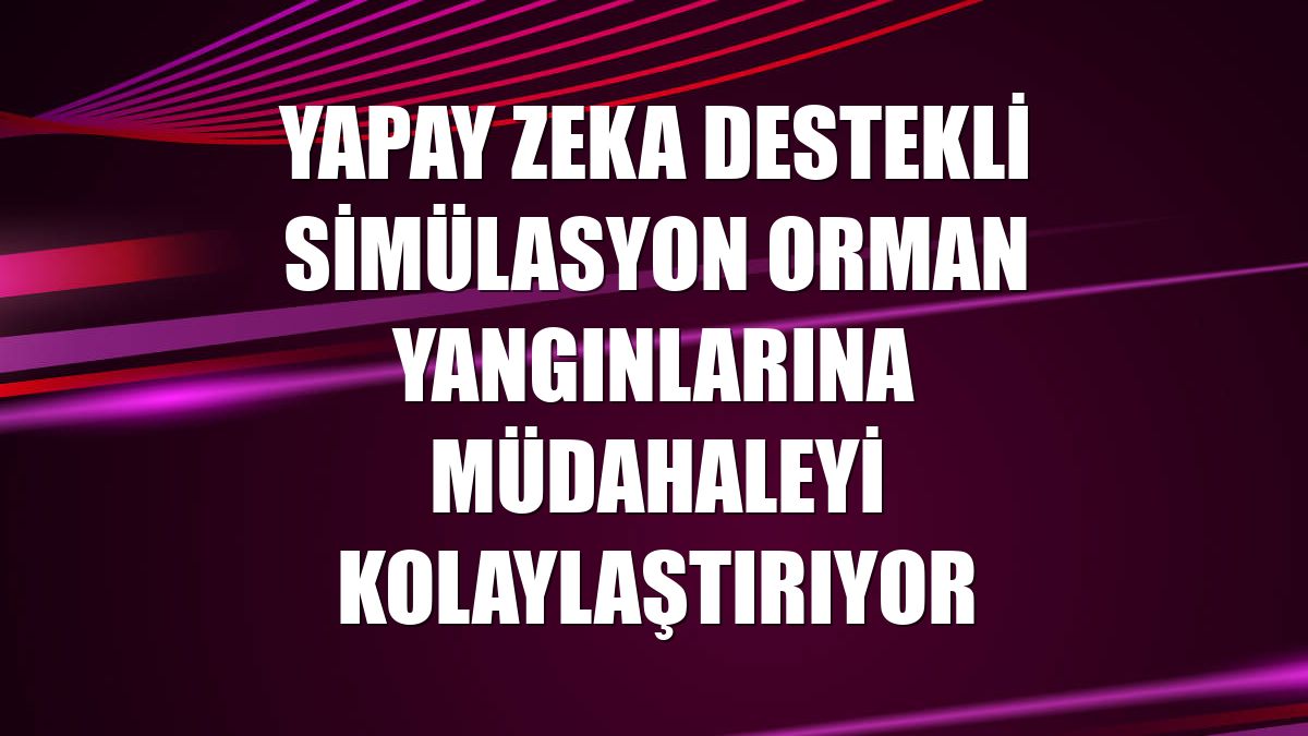 Yapay zeka destekli simülasyon orman yangınlarına müdahaleyi kolaylaştırıyor