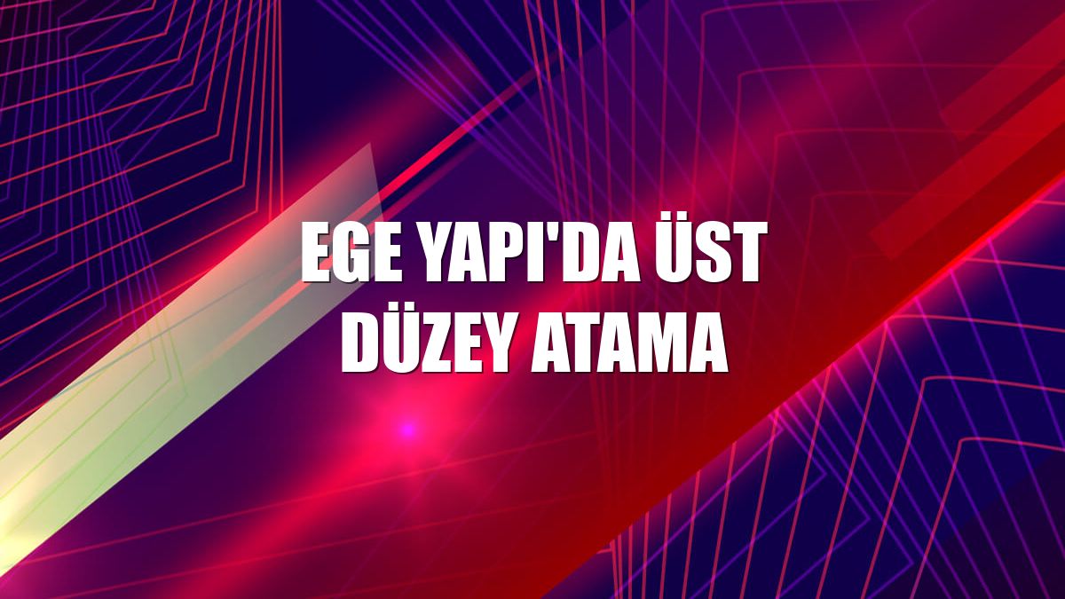 Ege Yapı'da üst düzey atama