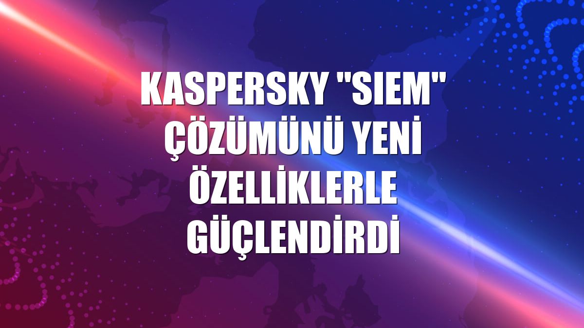 Kaspersky "SIEM" çözümünü yeni özelliklerle güçlendirdi
