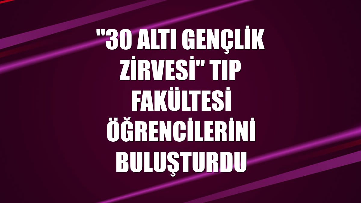 "30 Altı Gençlik Zirvesi" tıp fakültesi öğrencilerini buluşturdu