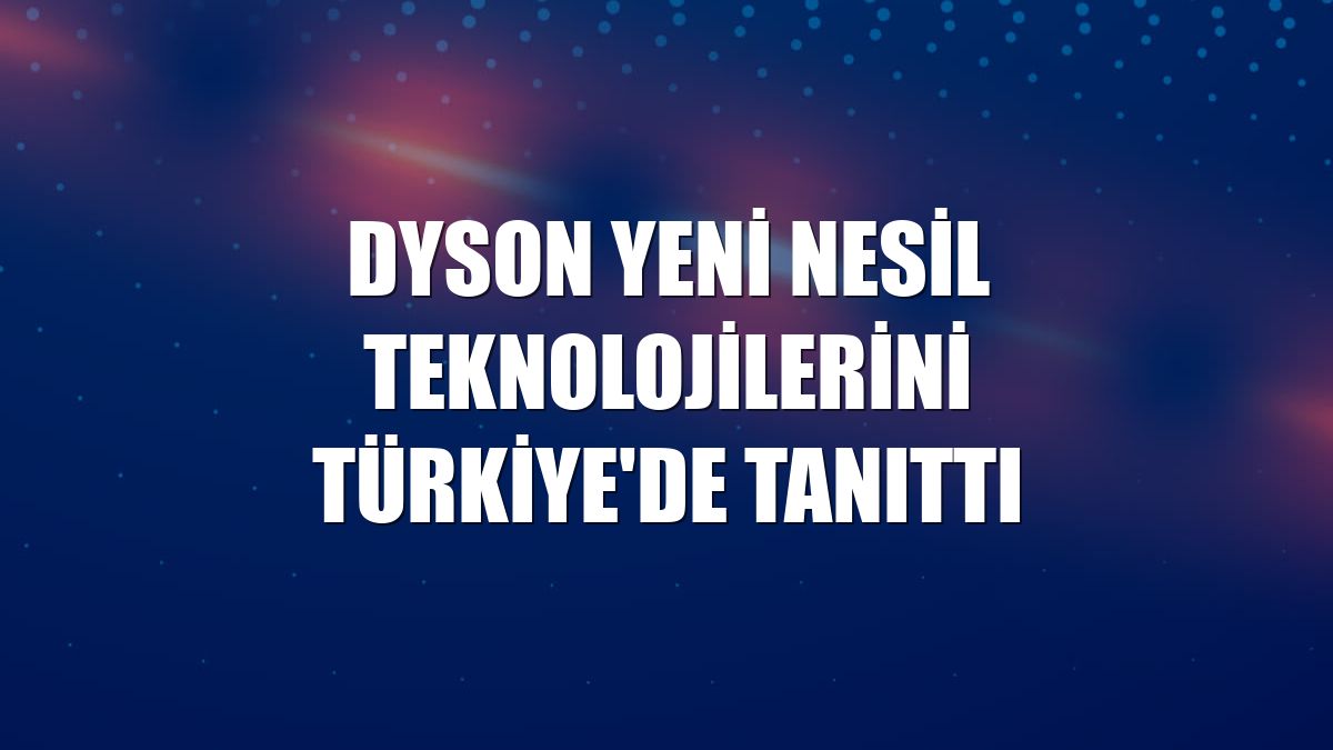 Dyson yeni nesil teknolojilerini Türkiye'de tanıttı