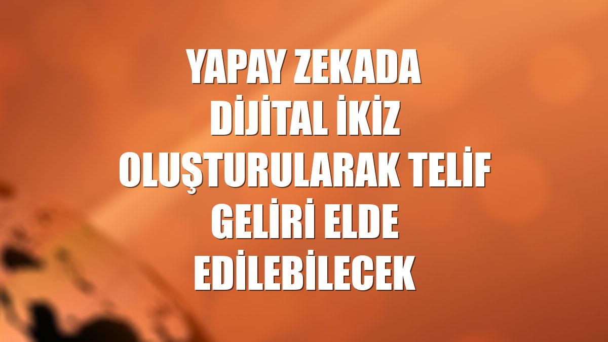 Yapay zekada dijital ikiz oluşturularak telif geliri elde edilebilecek