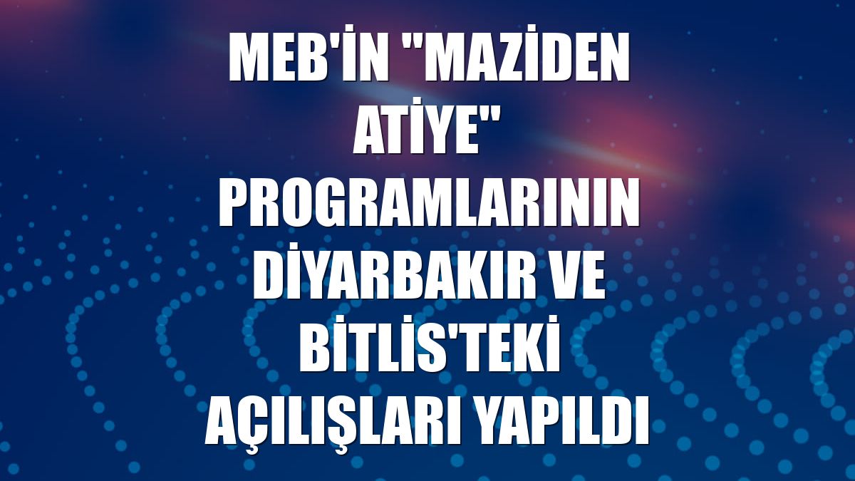 MEB'in "Maziden Atiye" programlarının Diyarbakır ve Bitlis'teki açılışları yapıldı