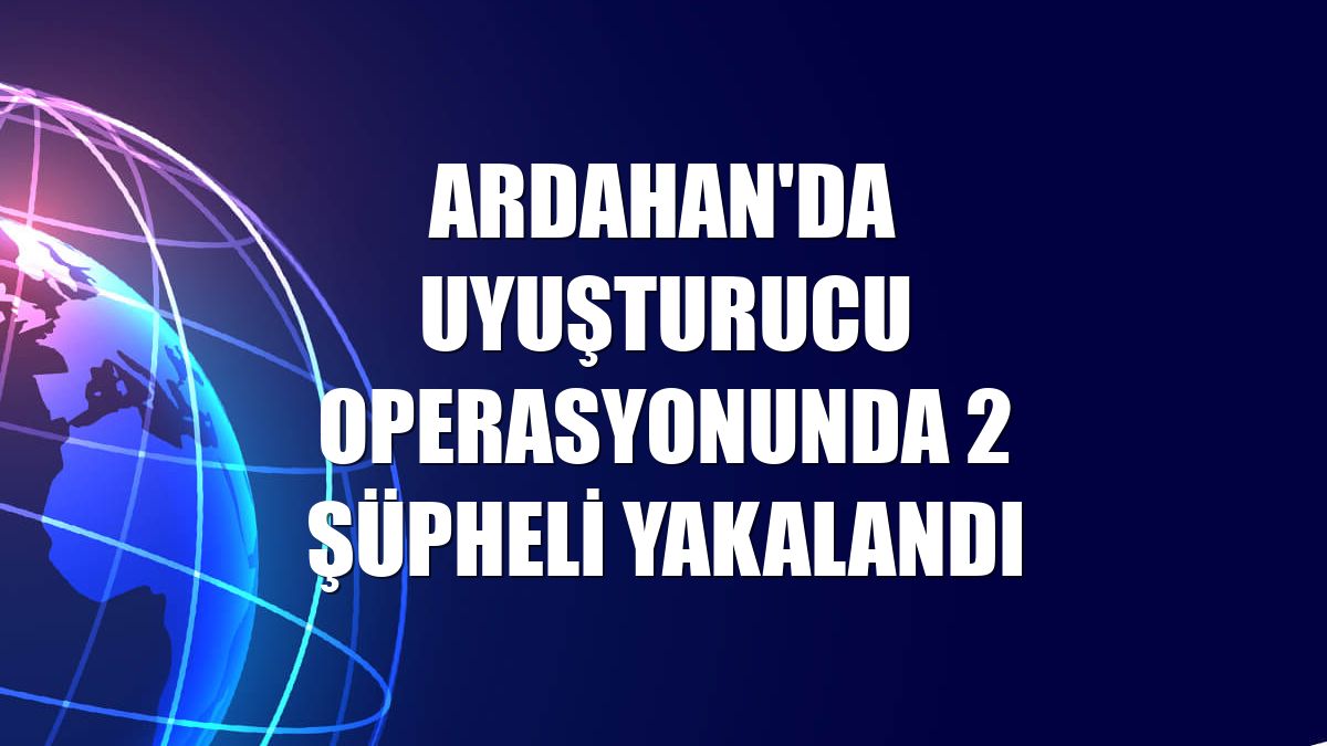 Ardahan'da uyuşturucu operasyonunda 2 şüpheli yakalandı