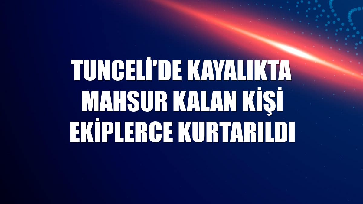 Tunceli'de kayalıkta mahsur kalan kişi ekiplerce kurtarıldı