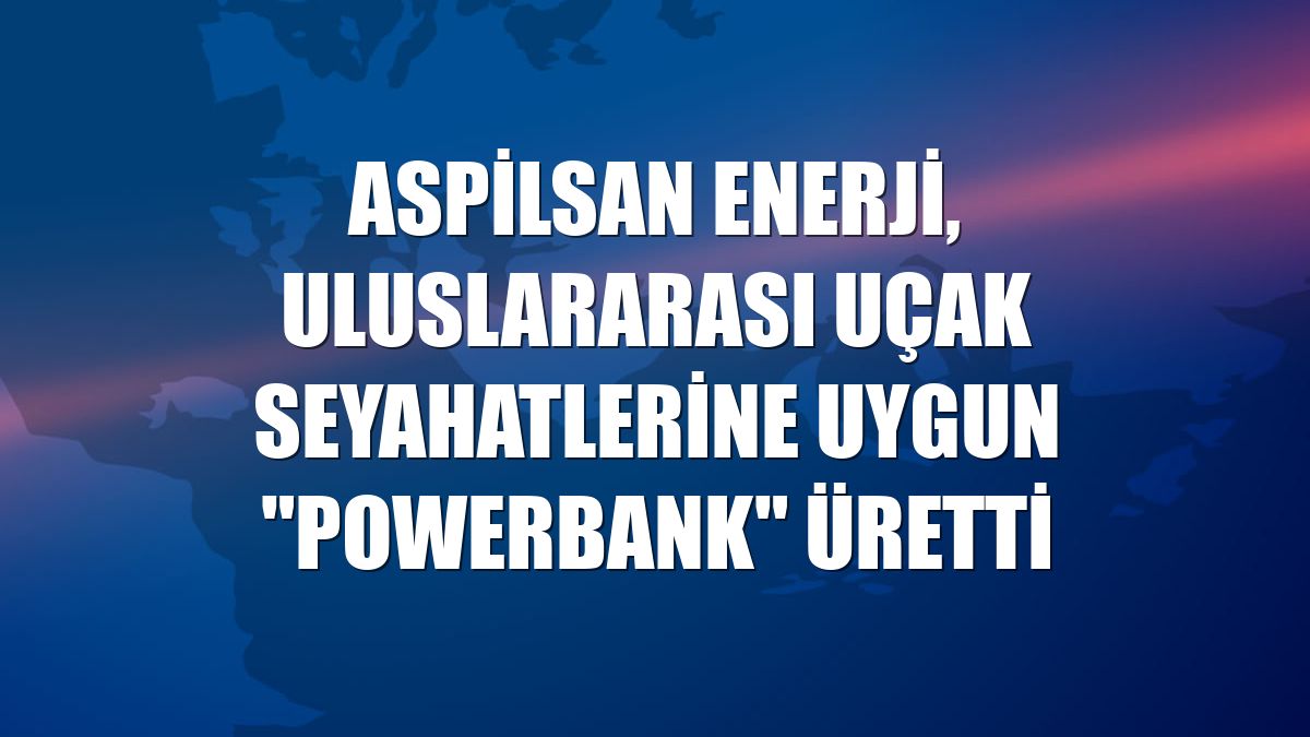 ASPİLSAN Enerji, uluslararası uçak seyahatlerine uygun "powerbank" üretti