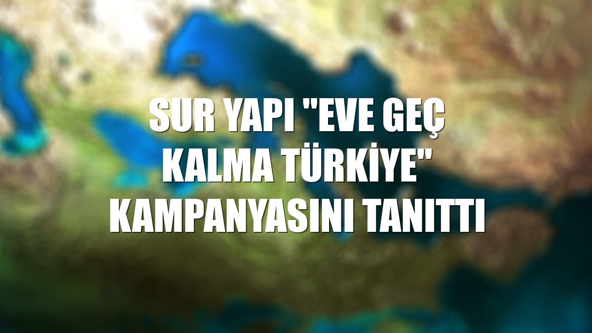 Sur Yapı "Eve Geç Kalma Türkiye" kampanyasını tanıttı