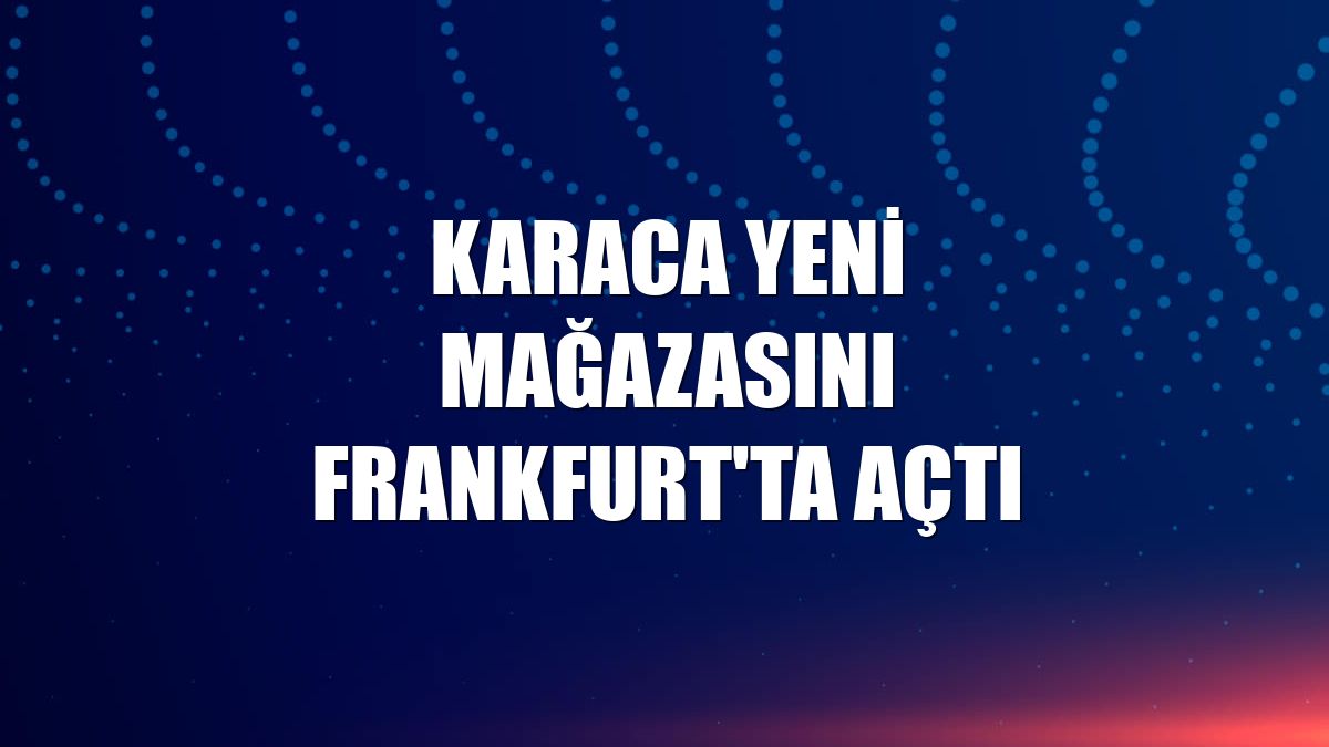 Karaca yeni mağazasını Frankfurt'ta açtı