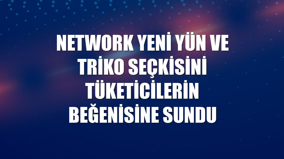 NetWork yeni yün ve triko seçkisini tüketicilerin beğenisine sundu