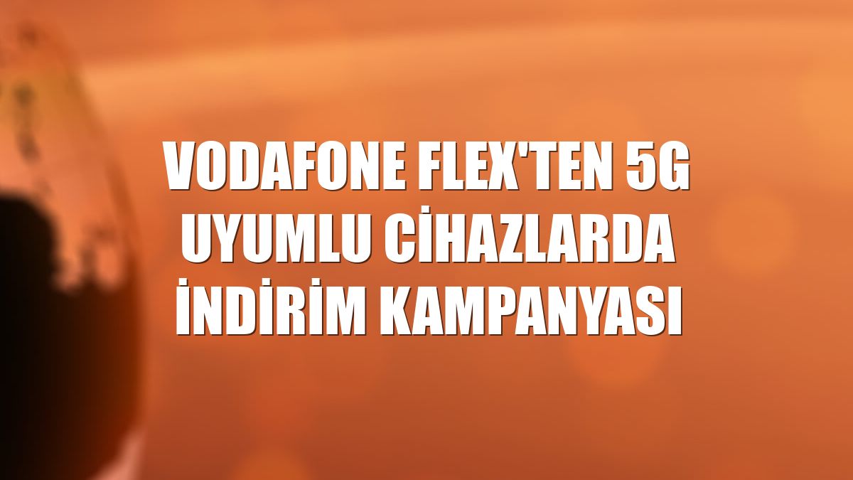 Vodafone FLEX'ten 5G uyumlu cihazlarda indirim kampanyası