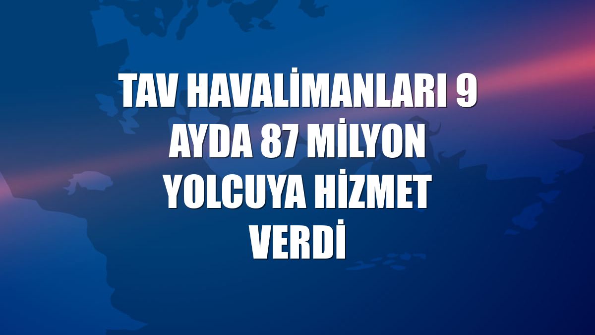 TAV Havalimanları 9 ayda 87 milyon yolcuya hizmet verdi