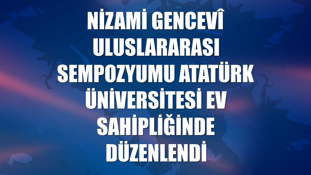 Nizami Gencevî uluslararası sempozyumu Atatürk üniversitesi ev sahipliğinde düzenlendi