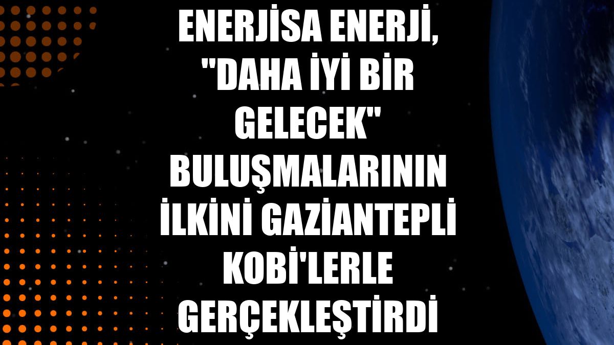 Enerjisa Enerji, "Daha İyi Bir Gelecek" buluşmalarının ilkini Gaziantepli KOBİ'lerle gerçekleştirdi