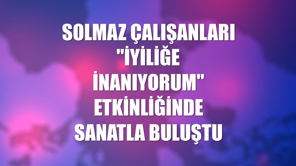 Solmaz çalışanları "İyiliğe İnanıyorum" etkinliğinde sanatla buluştu