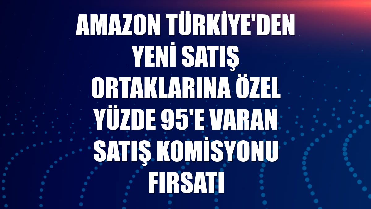 Amazon Türkiye'den yeni satış ortaklarına özel yüzde 95'e varan satış komisyonu fırsatı
