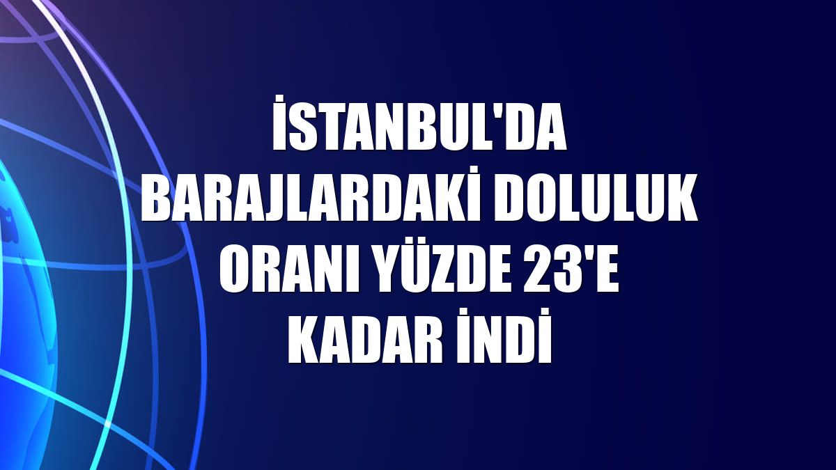İstanbul'da barajlardaki doluluk oranı yüzde 23'e kadar indi