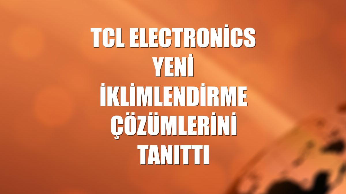 TCL Electronics yeni iklimlendirme çözümlerini tanıttı