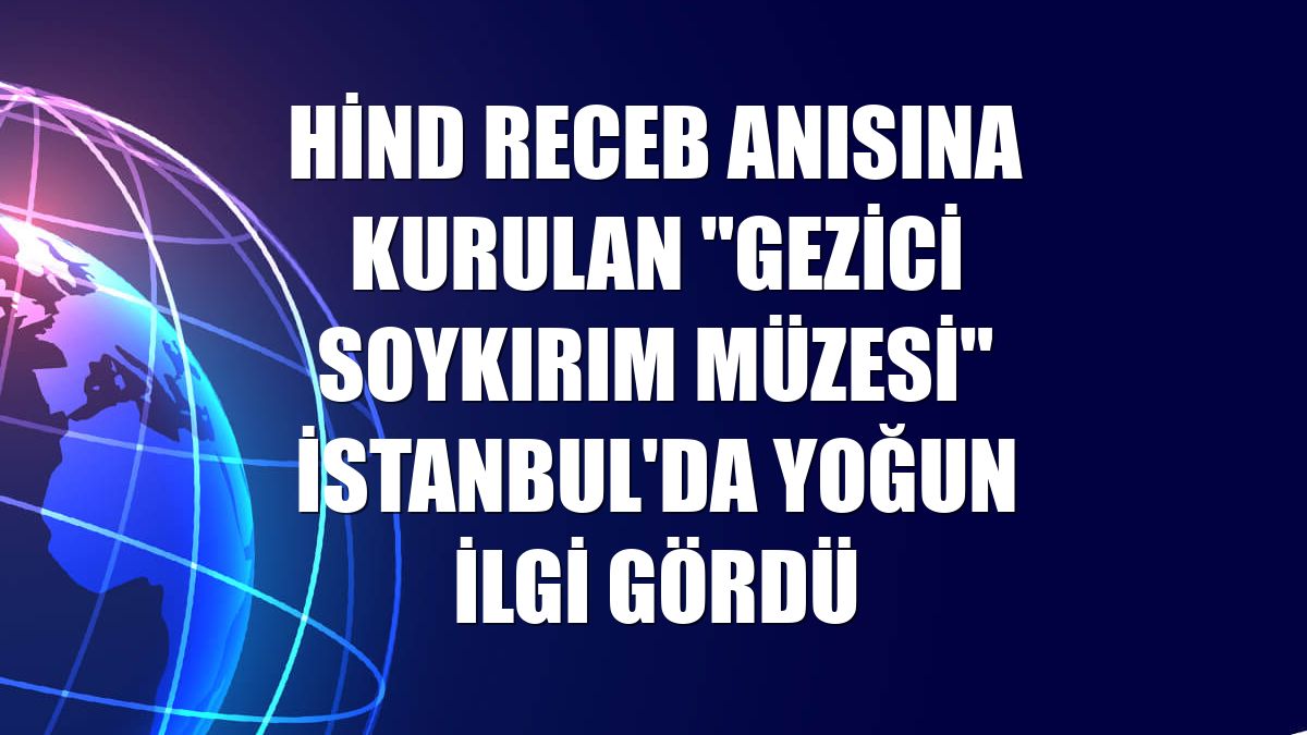 Hind Receb anısına kurulan "Gezici Soykırım Müzesi" İstanbul'da yoğun ilgi gördü