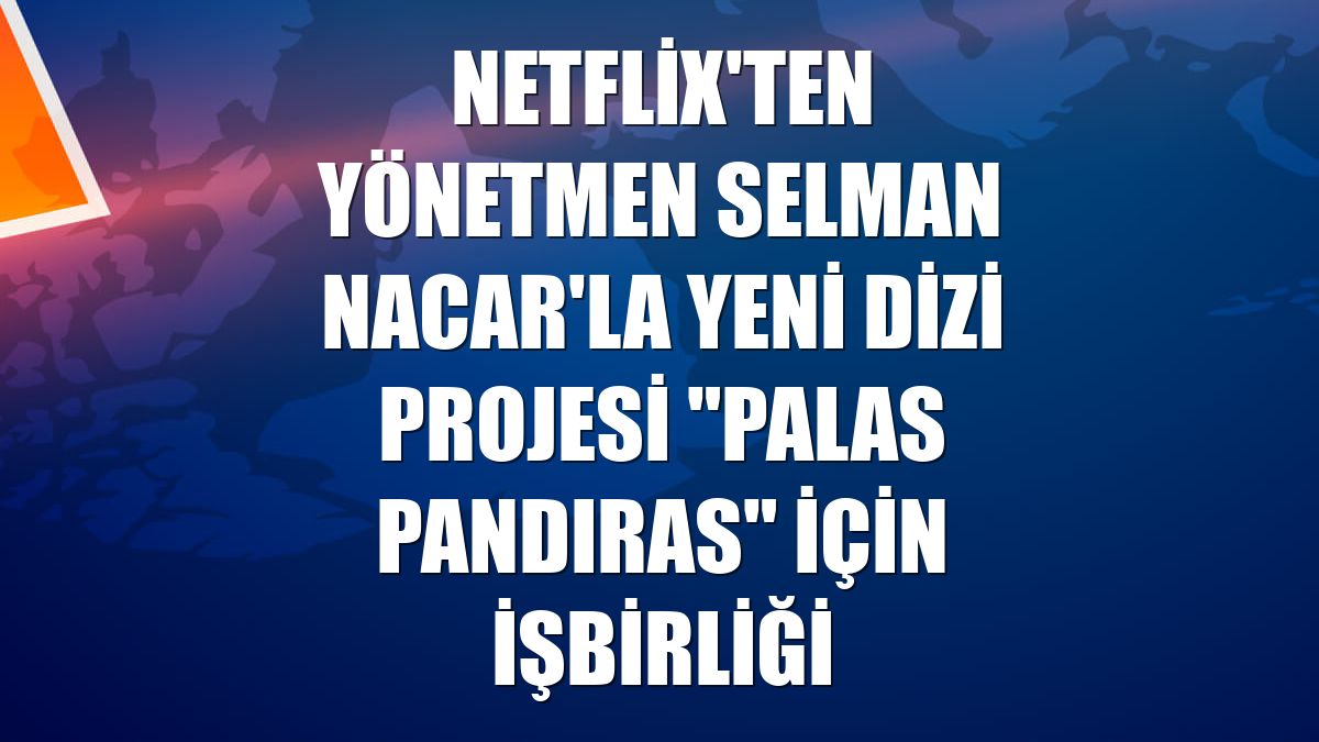 Netflix'ten yönetmen Selman Nacar'la yeni dizi projesi "Palas Pandıras" için işbirliği