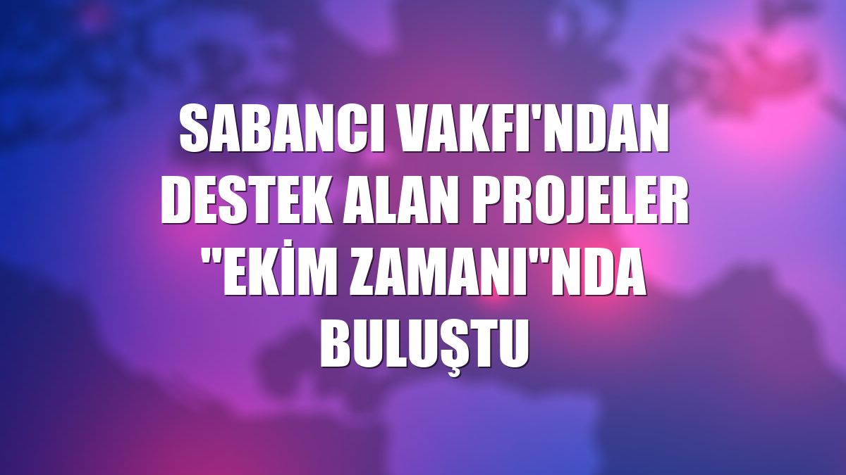 Sabancı Vakfı'ndan destek alan projeler "Ekim Zamanı"nda buluştu