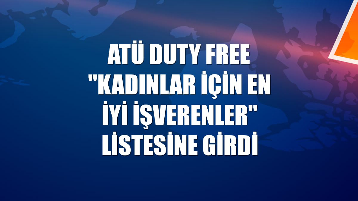 ATÜ Duty Free "Kadınlar İçin En İyi İşverenler" listesine girdi