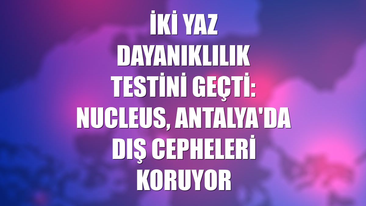 İki yaz dayanıklılık testini geçti: Nucleus, Antalya'da dış cepheleri koruyor