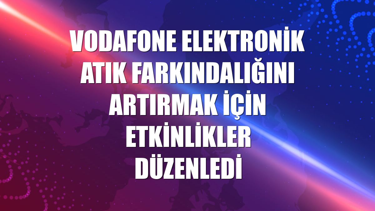 Vodafone elektronik atık farkındalığını artırmak için etkinlikler düzenledi